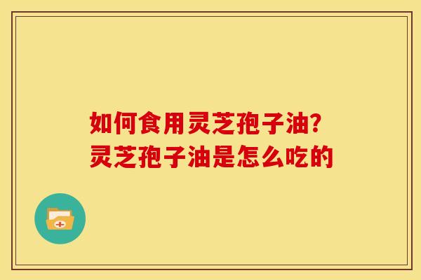 如何食用灵芝孢子油?灵芝孢子油是怎么吃的