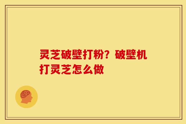 灵芝破壁打粉?破壁机打灵芝怎么做