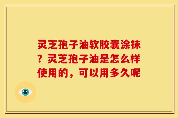灵芝孢子油软胶囊涂抹？灵芝孢子油是怎么样使用的，可以用多久呢