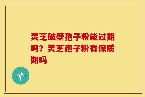 灵芝破壁孢子粉能过期吗？灵芝孢子粉有保质期吗