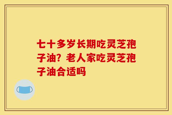 七十多岁长期吃灵芝孢子油?老人家吃灵芝孢子油合适吗