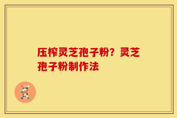 压榨灵芝孢子粉?灵芝孢子粉制作法