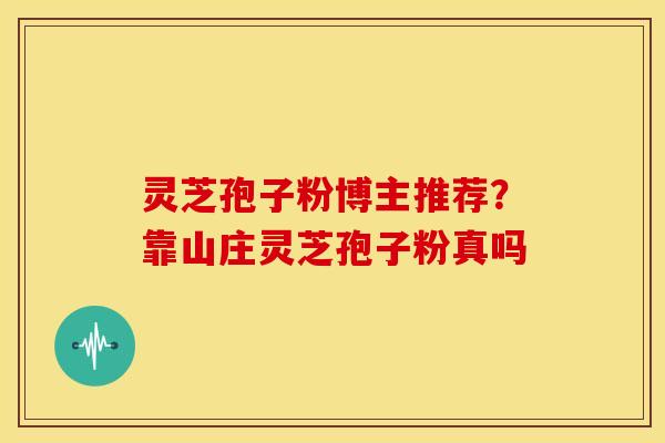 灵芝孢子粉博主推荐？靠山庄灵芝孢子粉真吗