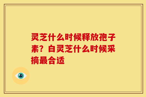 灵芝什么时候释放孢子素?白灵芝什么时候采摘最合适