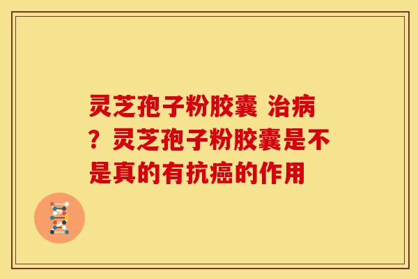 灵芝孢子粉胶囊 治病?灵芝孢子粉胶囊是不是真的有抗癌的作用
