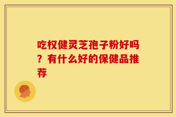 吃权健灵芝孢子粉好吗?有什么好的保健品推荐