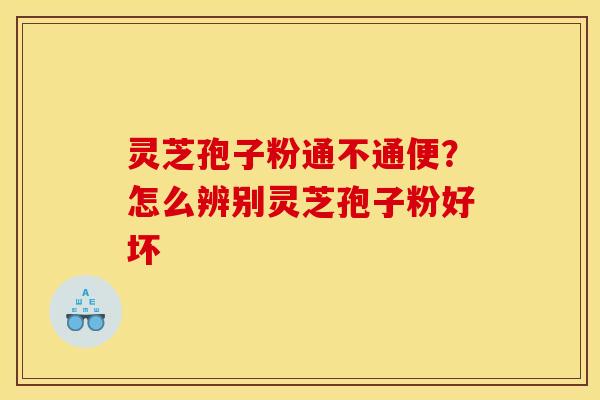 灵芝孢子粉通不通便？怎么辨别灵芝孢子粉好坏