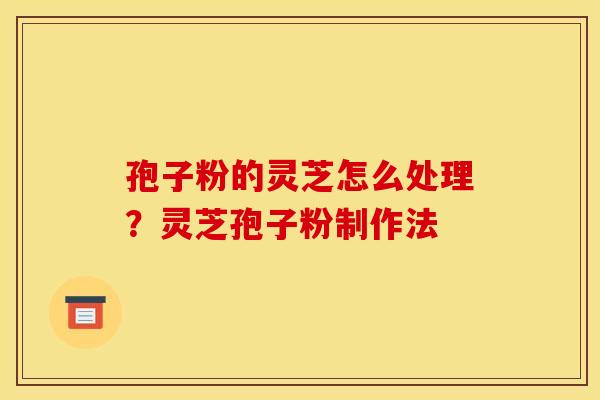 孢子粉的灵芝怎么处理?灵芝孢子粉制作法