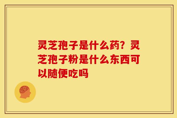 灵芝孢子是什么药?灵芝孢子粉是什么东西可以随便吃吗