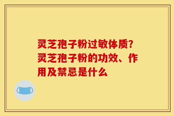 灵芝孢子粉过敏体质?灵芝孢子粉的功效、作用及禁忌是什么