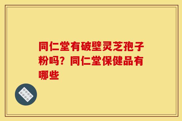 同仁堂有破壁灵芝孢子粉吗?同仁堂保健品有哪些