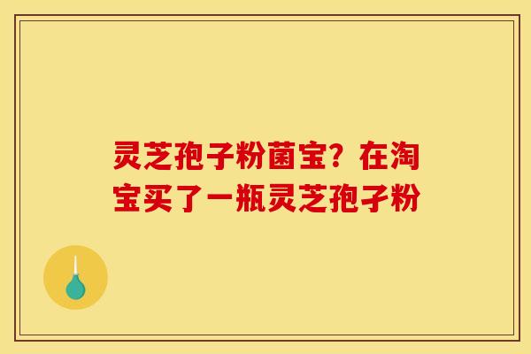 灵芝孢子粉菌宝？在淘宝买了一瓶灵芝孢孑粉
