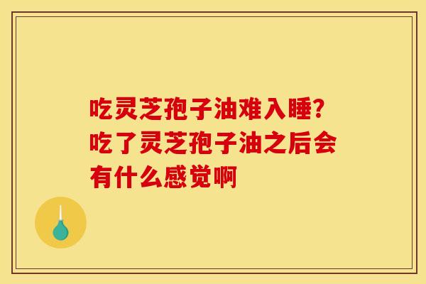 吃灵芝孢子油难入睡？吃了灵芝孢子油之后会有什么感觉啊