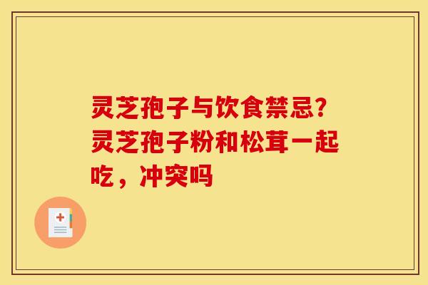 灵芝孢子与饮食禁忌?灵芝孢子粉和松茸一起吃,冲突吗