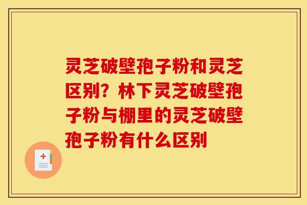 灵芝破壁孢子粉和灵芝区别？林下灵芝破壁孢子粉与棚里的灵芝破壁孢子粉有什么区别