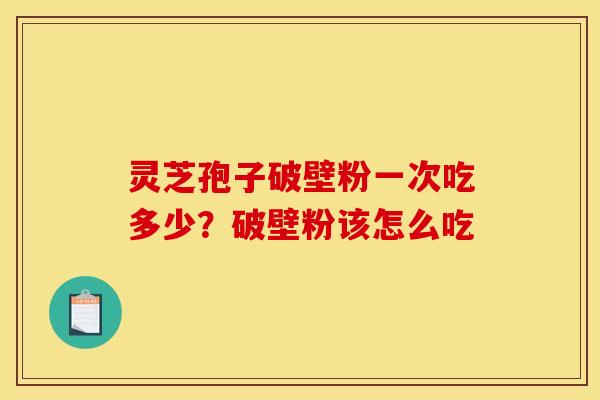 灵芝孢子破壁粉一次吃多少?破壁粉该怎么吃
