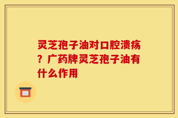 灵芝孢子油对口腔溃疡？广药牌灵芝孢子油有什么作用