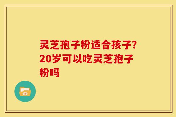 灵芝孢子粉适合孩子?20岁可以吃灵芝孢子粉吗