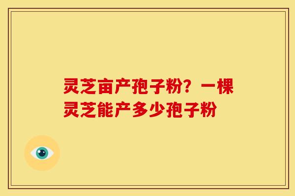 灵芝亩产孢子粉？一棵灵芝能产多少孢子粉