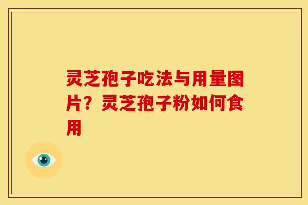 灵芝孢子吃法与用量图片？灵芝孢子粉如何食用