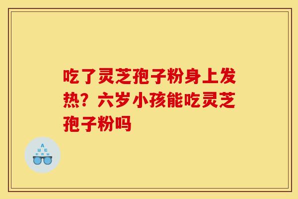 吃了灵芝孢子粉身上发热?六岁小孩能吃灵芝孢子粉吗