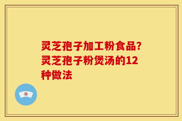 灵芝孢子加工粉食品？灵芝孢子粉煲汤的12种做法