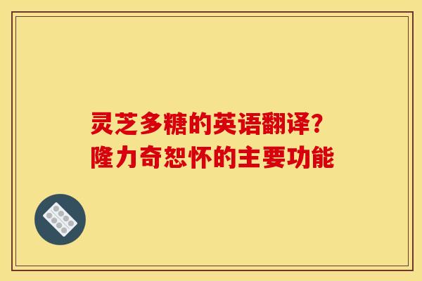 灵芝多糖的英语翻译？隆力奇恕怀的主要功能