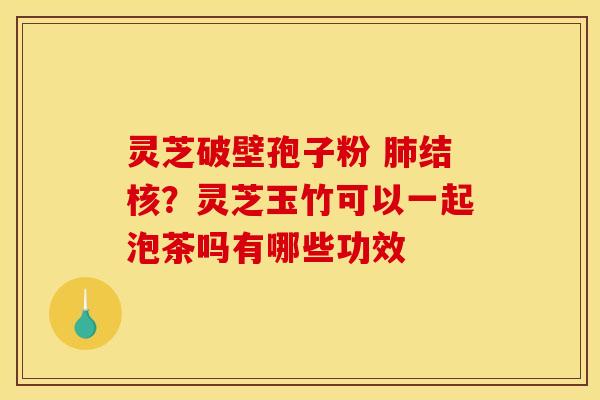 灵芝破壁孢子粉 肺结核?灵芝玉竹可以一起泡茶吗有哪些功效