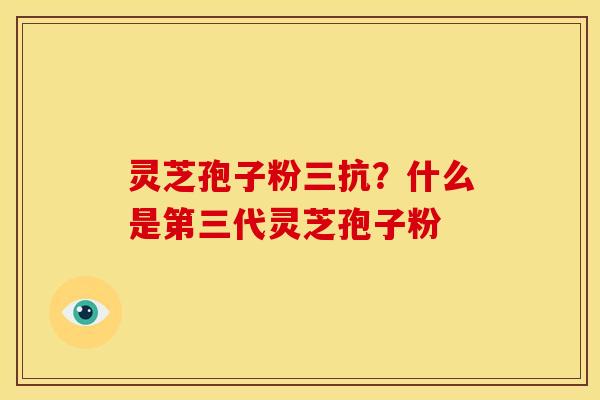 灵芝孢子粉三抗?什么是第三代灵芝孢子粉