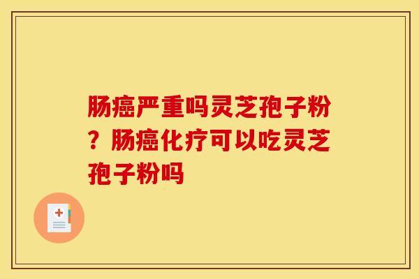 肠癌严重吗灵芝孢子粉?肠癌化疗可以吃灵芝孢子粉吗