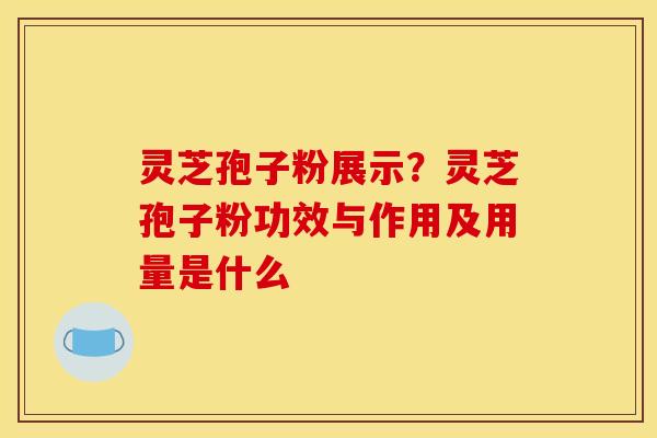 灵芝孢子粉展示?灵芝孢子粉功效与作用及用量是什么