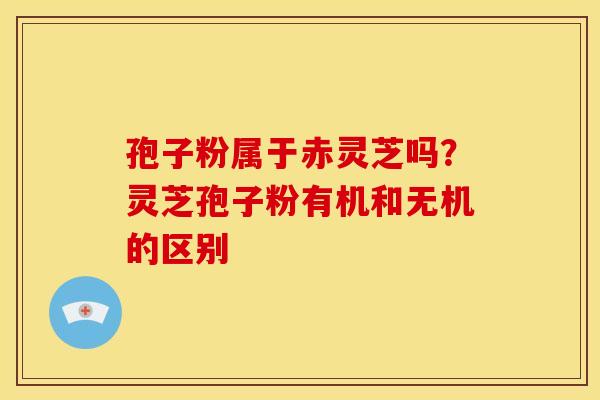 孢子粉属于赤灵芝吗？灵芝孢子粉有机和无机的区别