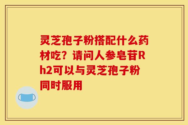 灵芝孢子粉搭配什么药材吃？请问人参皂苷Rh2可以与灵芝孢子粉同时服用