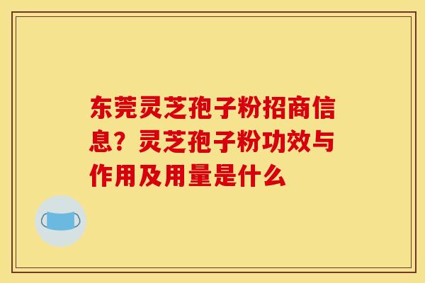 东莞灵芝孢子粉招商信息？灵芝孢子粉功效与作用及用量是什么