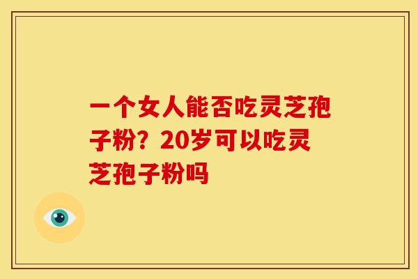 一个女人能否吃灵芝孢子粉?20岁可以吃灵芝孢子粉吗
