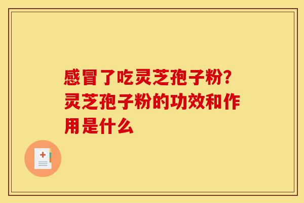 感冒了吃灵芝孢子粉?灵芝孢子粉的功效和作用是什么