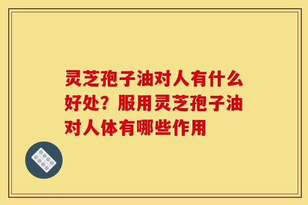 灵芝孢子油对人有什么好处?服用灵芝孢子油对人体有哪些作用