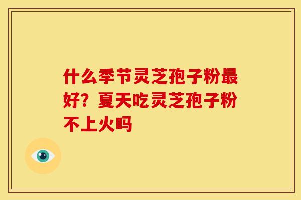 什么季节灵芝孢子粉最好?夏天吃灵芝孢子粉不上火吗