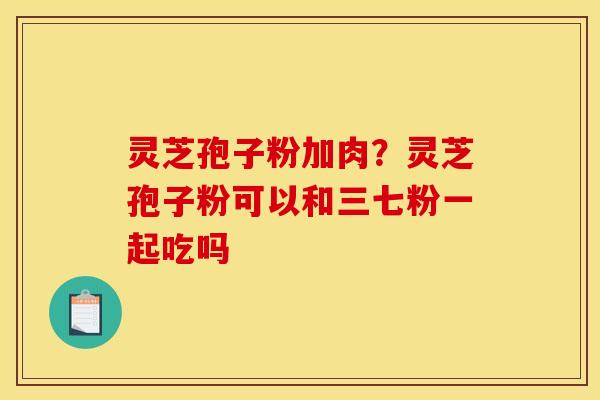 灵芝孢子粉加肉?灵芝孢子粉可以和三七粉一起吃吗