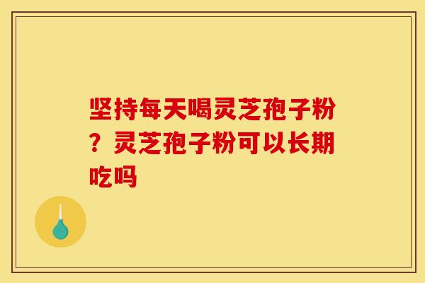坚持每天喝灵芝孢子粉?灵芝孢子粉可以长期吃吗