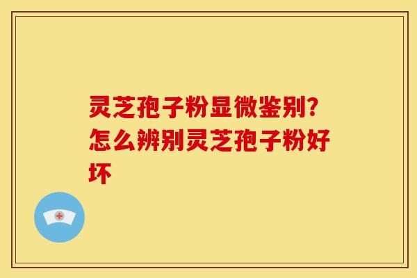 灵芝孢子粉显微鉴别?怎么辨别灵芝孢子粉好坏