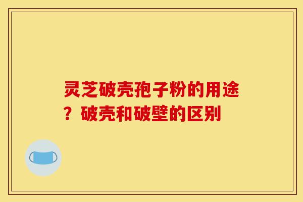 灵芝破壳孢子粉的用途?破壳和破壁的区别