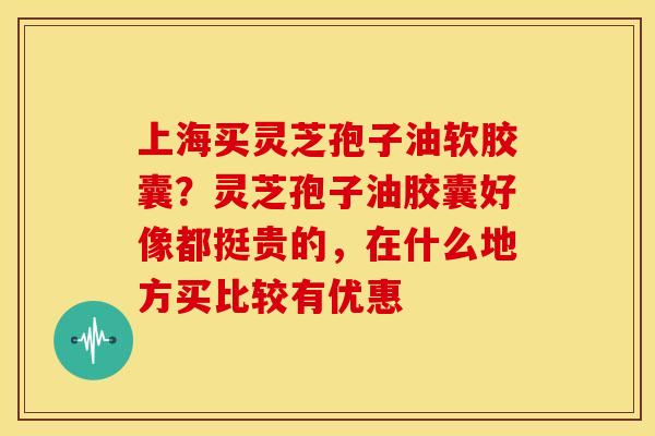 上海买灵芝孢子油软胶囊?灵芝孢子油胶囊好像都挺贵的,在什么地方买比较有优惠