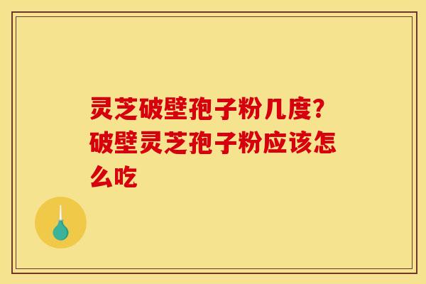 灵芝破壁孢子粉几度？破壁灵芝孢子粉应该怎么吃