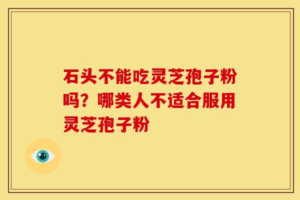 石头不能吃灵芝孢子粉吗?哪类人不适合服用灵芝孢子粉