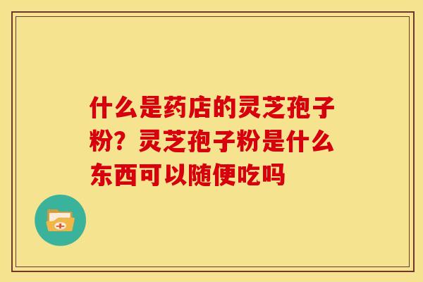 什么是药店的灵芝孢子粉?灵芝孢子粉是什么东西可以随便吃吗