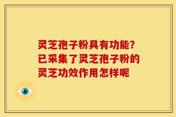 灵芝孢子粉具有功能？已采集了灵芝孢子粉的灵芝功效作用怎样呢
