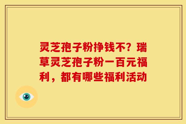 灵芝孢子粉挣钱不？瑞草灵芝孢子粉一百元福利，都有哪些福利活动