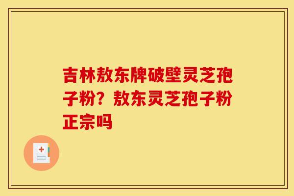 吉林敖东牌破壁灵芝孢子粉?敖东灵芝孢子粉正宗吗