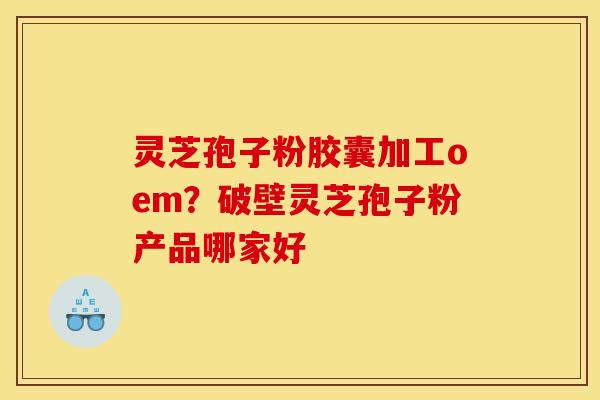 灵芝孢子粉胶囊加工oem?破壁灵芝孢子粉产品哪家好